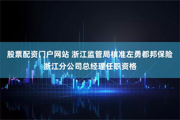 股票配资门户网站 浙江监管局核准左勇都邦保险浙江分公司总经理任职资格