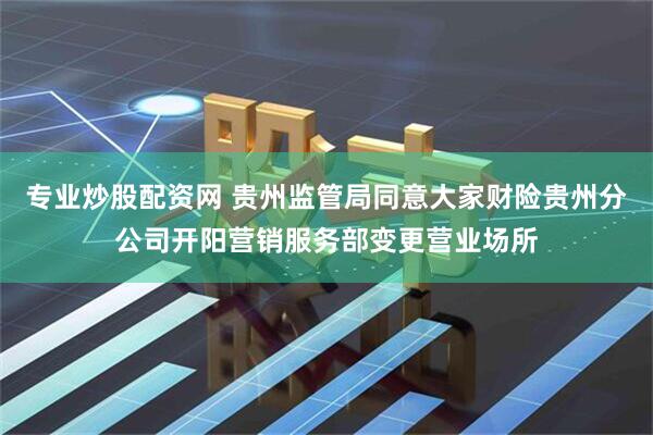 专业炒股配资网 贵州监管局同意大家财险贵州分公司开阳营销服务部变更营业场所
