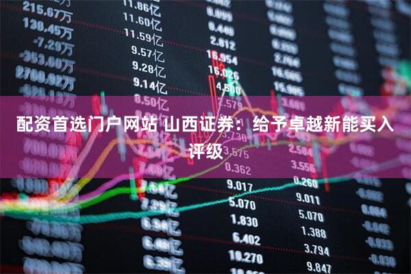 配资首选门户网站 山西证券：给予卓越新能买入评级