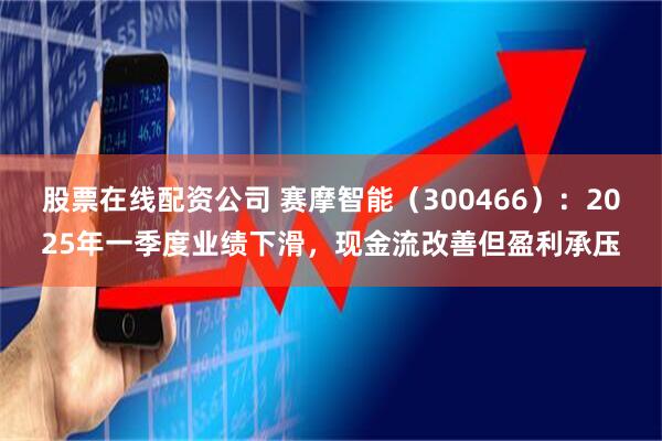 股票在线配资公司 赛摩智能（300466）：2025年一季度业绩下滑，现金流改善但盈利承压