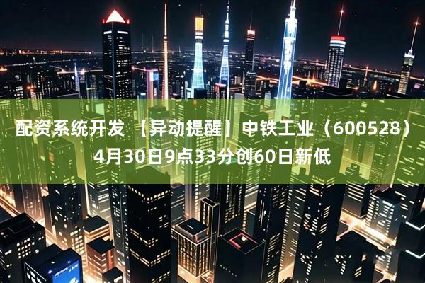 配资系统开发 【异动提醒】中铁工业（600528）4月30日9点33分创60日新低