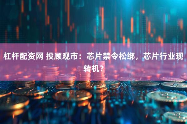 杠杆配资网 投顾观市：芯片禁令松绑，芯片行业现转机？