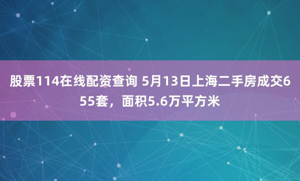 股票114在线配资查询 5月13日上海二手房成交655套，面积5.6万平方米