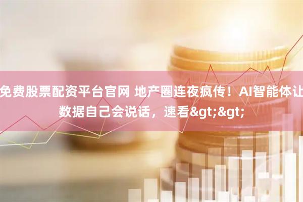 免费股票配资平台官网 地产圈连夜疯传！AI智能体让数据自己会说话，速看>>