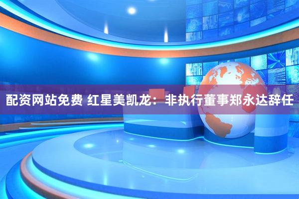 配资网站免费 红星美凯龙：非执行董事郑永达辞任