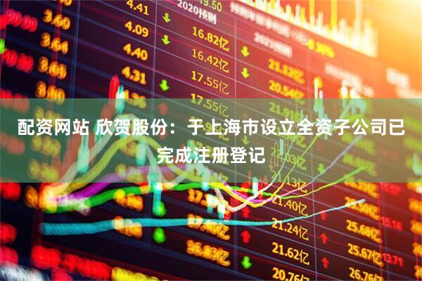 配资网站 欣贺股份：于上海市设立全资子公司已完成注册登记