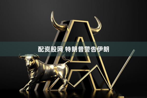 配资股网 特朗普警告伊朗