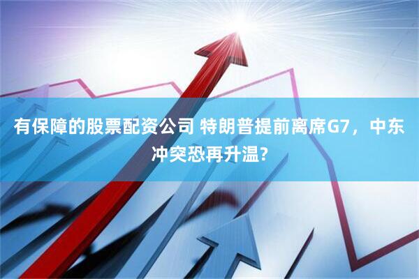 有保障的股票配资公司 特朗普提前离席G7，中东冲突恐再升温?