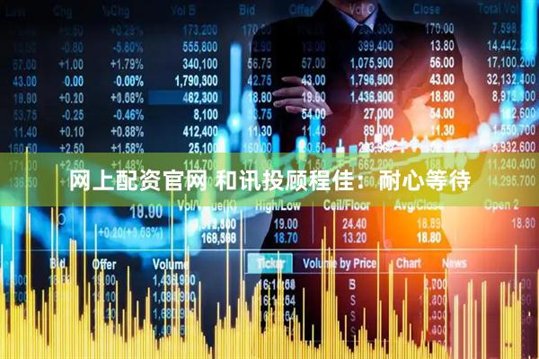 网上配资官网 和讯投顾程佳：耐心等待