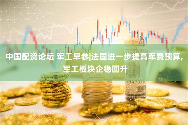 中国配资论坛 军工早参|法国进一步提高军费预算, 军工板块企稳回升