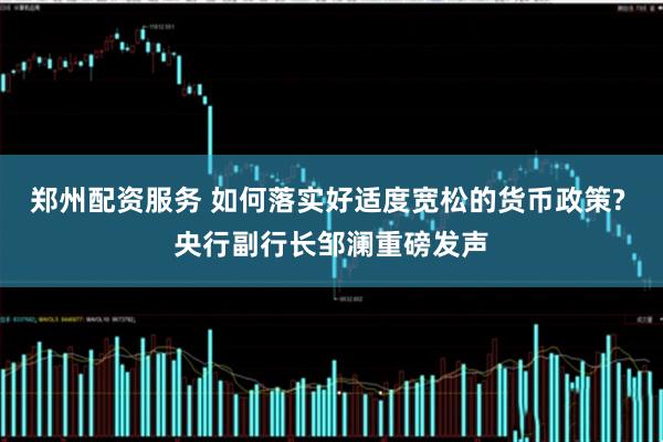 郑州配资服务 如何落实好适度宽松的货币政策? 央行副行长邹澜重磅发声