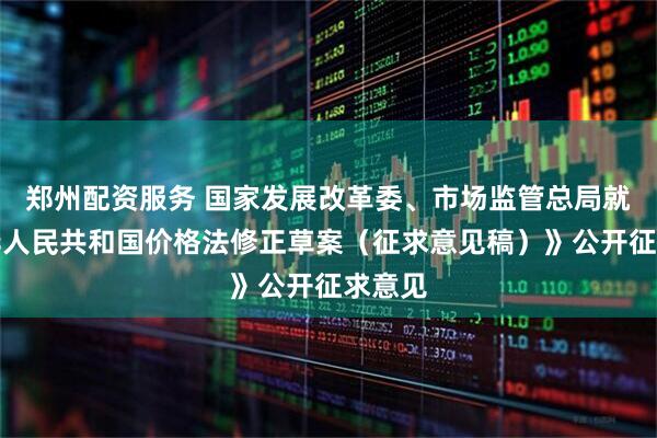 郑州配资服务 国家发展改革委、市场监管总局就《中华人民共和国价格法修正草案（征求意见稿）》公开征求意见
