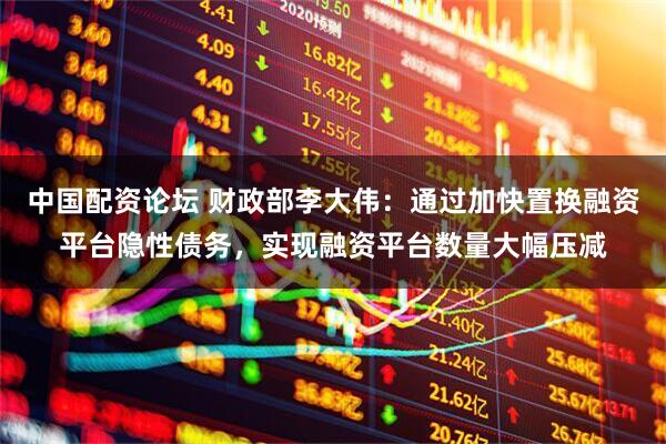 中国配资论坛 财政部李大伟：通过加快置换融资平台隐性债务，实现融资平台数量大幅压减