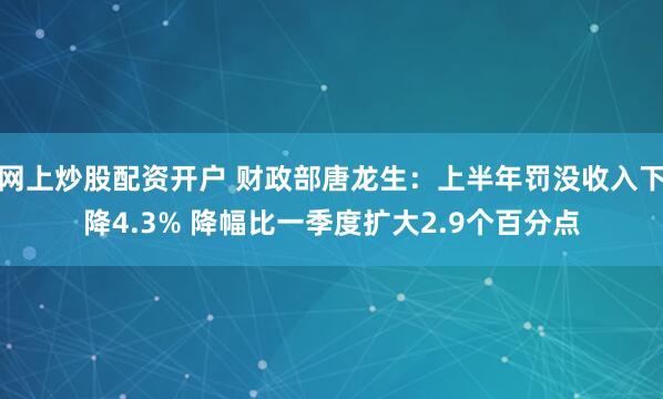网上炒股配资开户 财政部唐龙生：上半年罚没收入下降4.3% 降幅比一季度扩大2.9个百分点