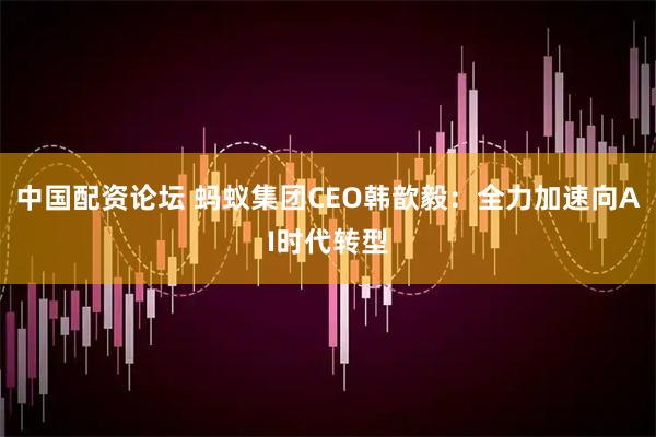 中国配资论坛 蚂蚁集团CEO韩歆毅：全力加速向AI时代转型