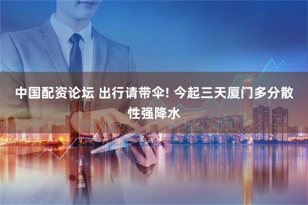 中国配资论坛 出行请带伞! 今起三天厦门多分散性强降水