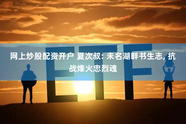 网上炒股配资开户 夏次叔: 未名湖畔书生志, 抗战烽火忠烈魂