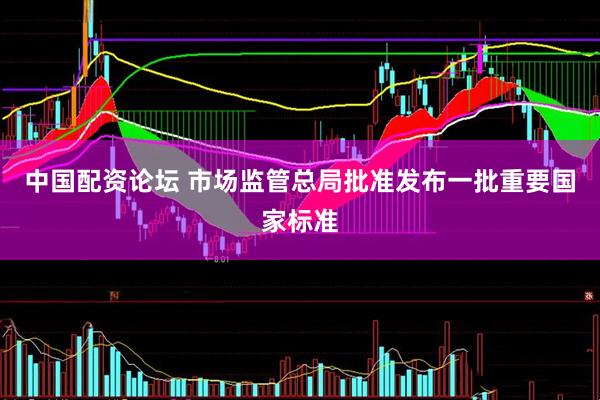 中国配资论坛 市场监管总局批准发布一批重要国家标准