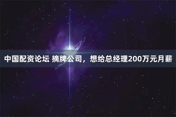 中国配资论坛 摘牌公司，想给总经理200万元月薪