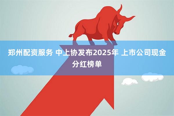 郑州配资服务 中上协发布2025年 上市公司现金分红榜单