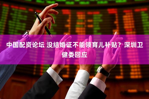 中国配资论坛 没结婚证不能领育儿补贴？深圳卫健委回应