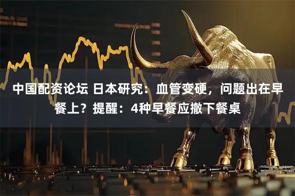 中国配资论坛 日本研究：血管变硬，问题出在早餐上？提醒：4种早餐应撤下餐桌