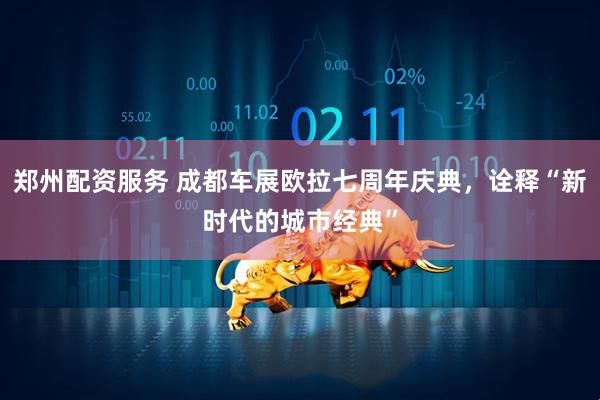 郑州配资服务 成都车展欧拉七周年庆典，诠释“新时代的城市经典”