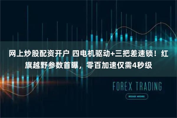 网上炒股配资开户 四电机驱动+三把差速锁！红旗越野参数首曝，零百加速仅需4秒级