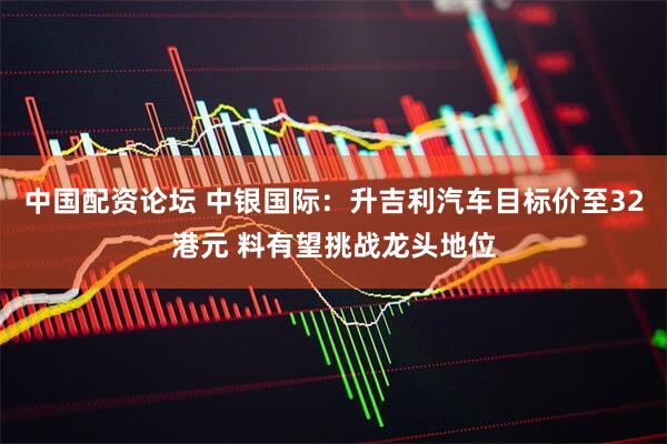 中国配资论坛 中银国际：升吉利汽车目标价至32港元 料有望挑战龙头地位
