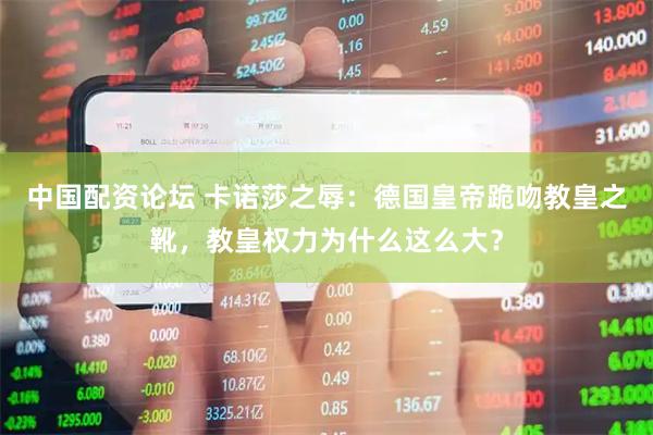 中国配资论坛 卡诺莎之辱：德国皇帝跪吻教皇之靴，教皇权力为什么这么大？