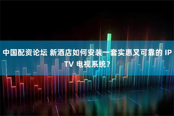 中国配资论坛 新酒店如何安装一套实惠又可靠的 IPTV 电视系统?