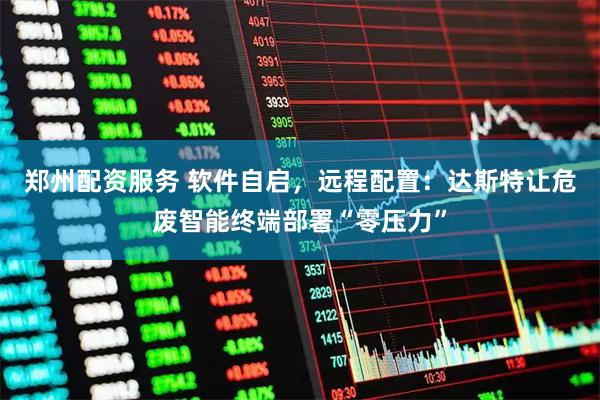 郑州配资服务 软件自启,远程配置:达斯特让危废智能终端部署“零压力”