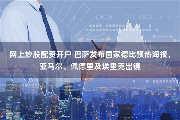 网上炒股配资开户 巴萨发布国家德比预热海报,亚马尔、佩德里及埃里克出镜