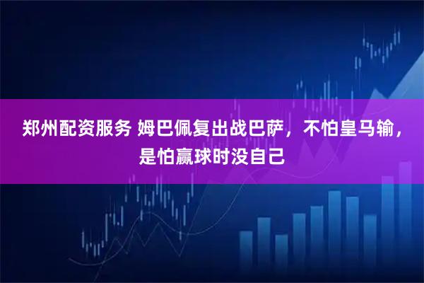 郑州配资服务 姆巴佩复出战巴萨，不怕皇马输，是怕赢球时没自己